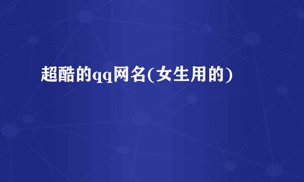 超酷的qq网名(女生用的)