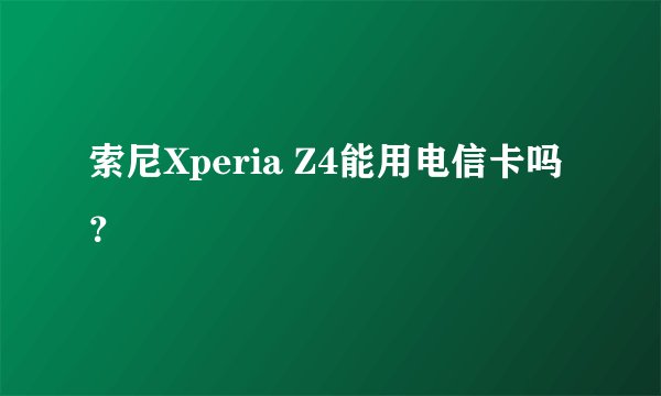 索尼Xperia Z4能用电信卡吗？