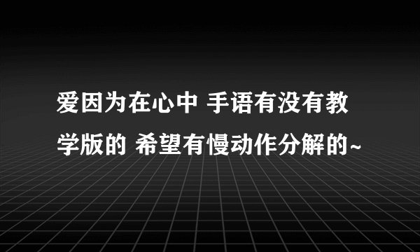 爱因为在心中 手语有没有教学版的 希望有慢动作分解的~