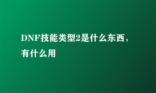 DNF技能类型2是什么东西，有什么用