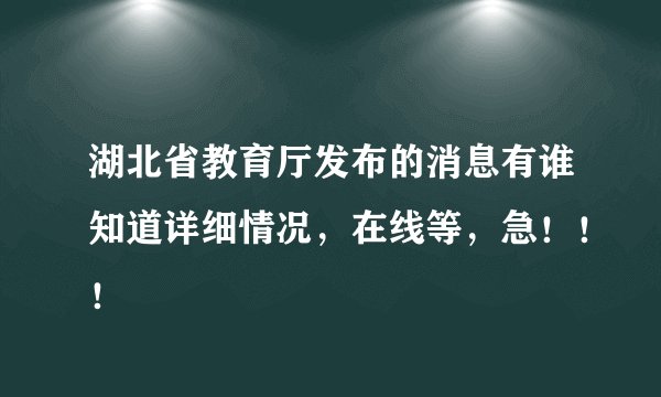 湖北省教育厅发布的消息有谁知道详细情况，在线等，急！！！
