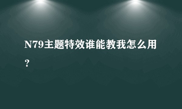 N79主题特效谁能教我怎么用？