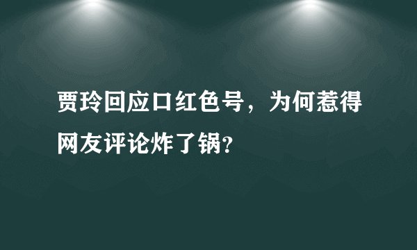 贾玲回应口红色号,为何惹得网友评论炸了锅?