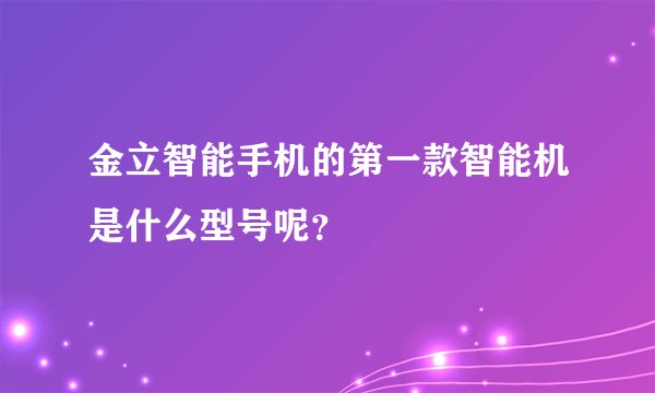 金立智能手机的第一款智能机是什么型号呢？