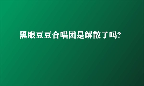 黑眼豆豆合唱团是解散了吗?
