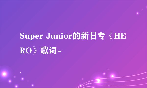 Super Junior的新日专《HERO》歌词~