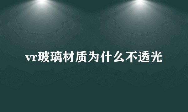 vr玻璃材质为什么不透光
