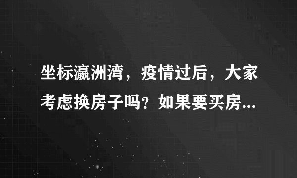 坐标瀛洲湾,疫情过后,大家考虑换房子吗?如果要买房应该考虑哪些因素?