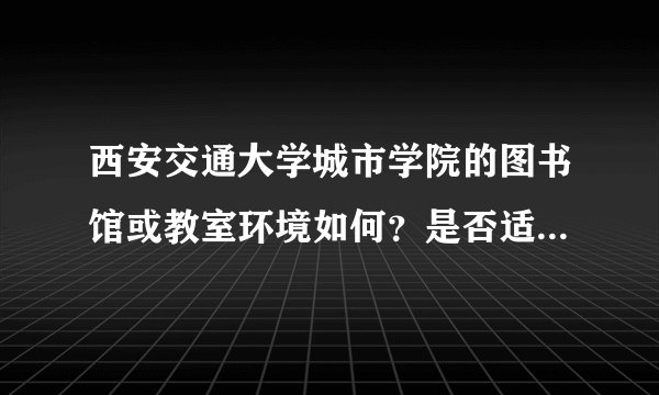 西安交通大学城市学院的图书馆或教室环境如何?是否适合上自习?