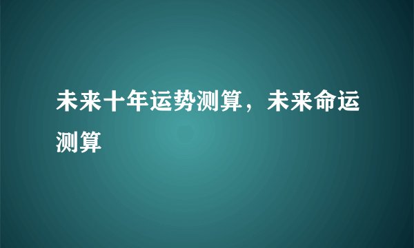 未来十年运势测算，未来命运测算