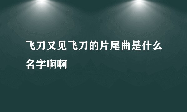 飞刀又见飞刀的片尾曲是什么名字啊啊