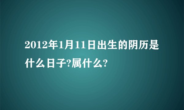 2012年1月11日出生的阴历是什么日子?属什么?