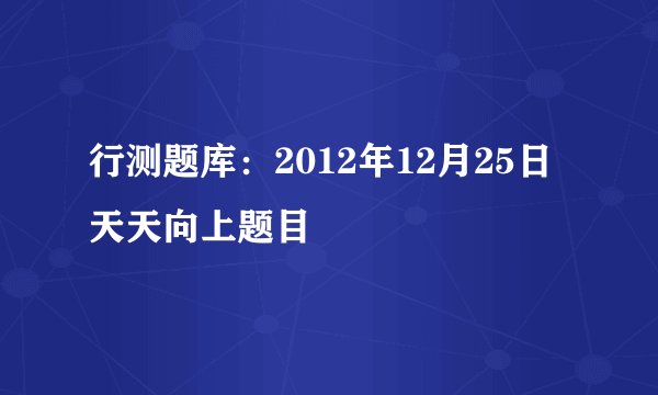 行测题库：2012年12月25日天天向上题目