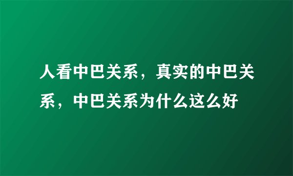 人看中巴关系，真实的中巴关系，中巴关系为什么这么好