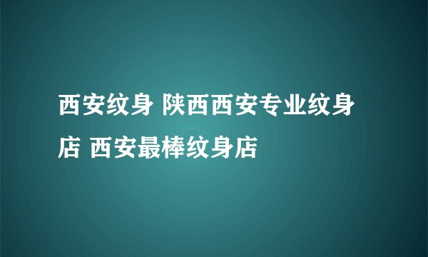 西安纹身 陕西西安专业纹身店 西安最棒纹身店