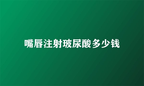 嘴唇注射玻尿酸多少钱