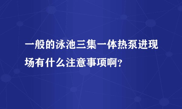一般的泳池三集一体热泵进现场有什么注意事项啊？