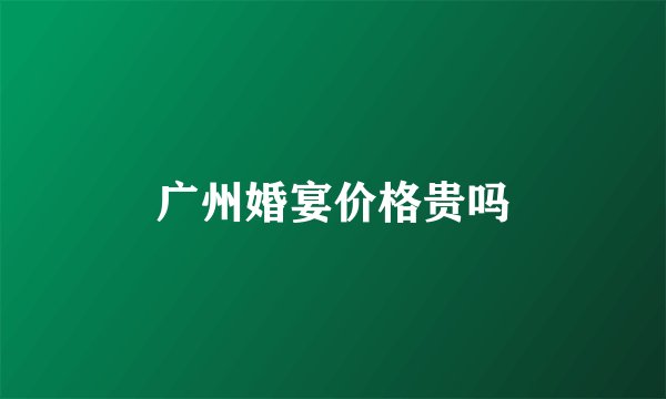 广州婚宴价格贵吗
