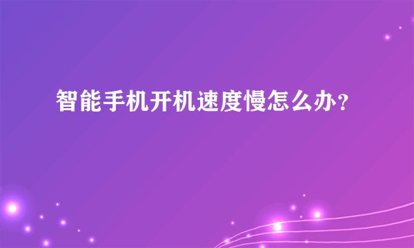 智能手机开机速度慢怎么办？