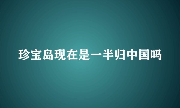 珍宝岛现在是一半归中国吗