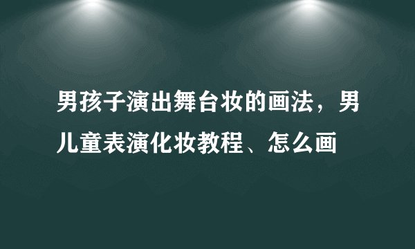 男孩子演出舞台妆的画法,男儿童表演化妆教程、怎么画