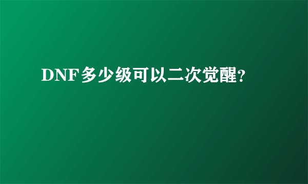 DNF多少级可以二次觉醒？
