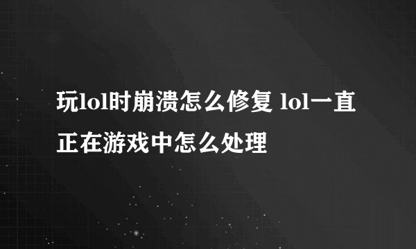 玩lol时崩溃怎么修复 lol一直正在游戏中怎么处理