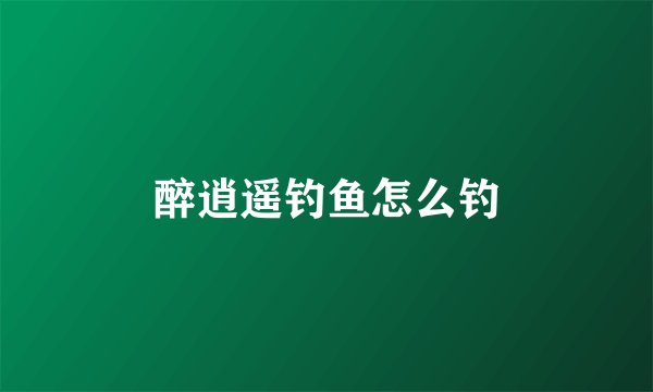 醉逍遥钓鱼怎么钓