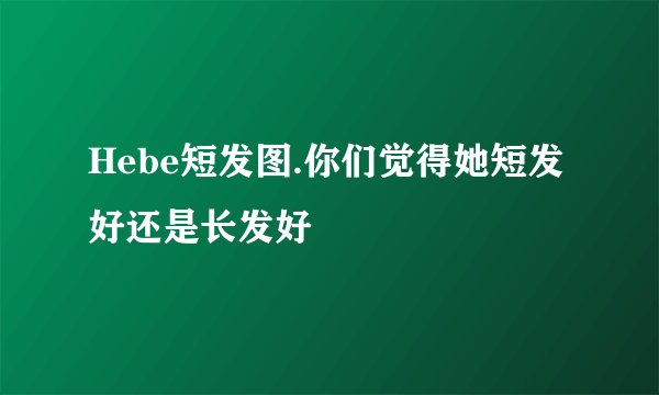 Hebe短发图.你们觉得她短发好还是长发好