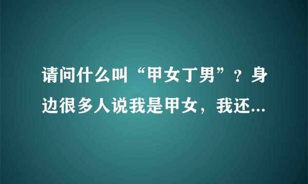 请问什么叫“甲女丁男”？身边很多人说我是甲女，我还不知道什么意思呢？