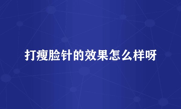 打瘦脸针的效果怎么样呀