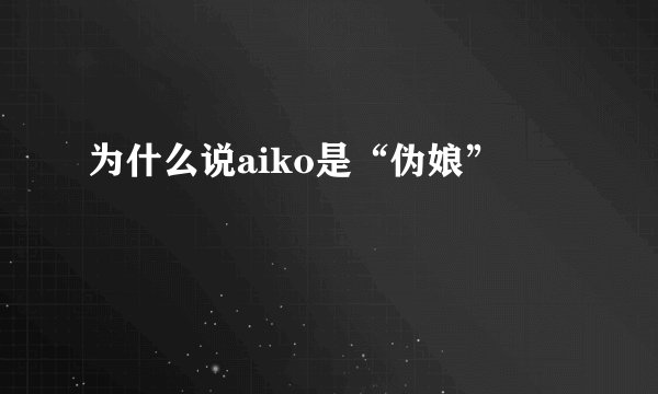 为什么说aiko是“伪娘”