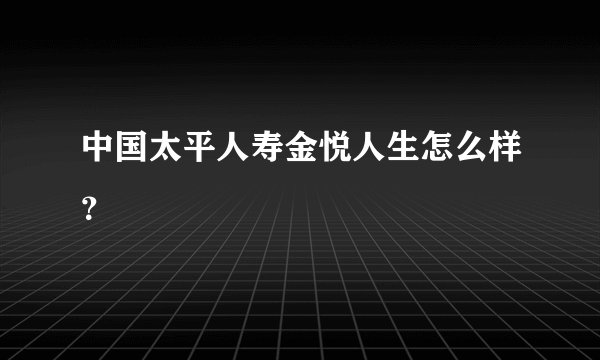 中国太平人寿金悦人生怎么样？