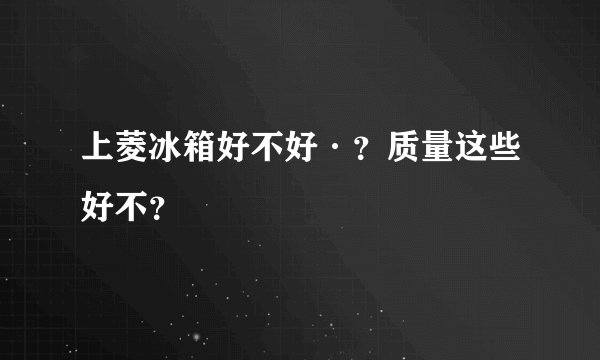 上菱冰箱好不好·？质量这些好不？
