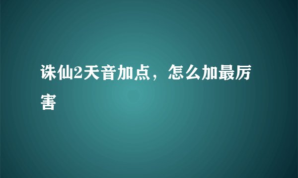 诛仙2天音加点，怎么加最厉害