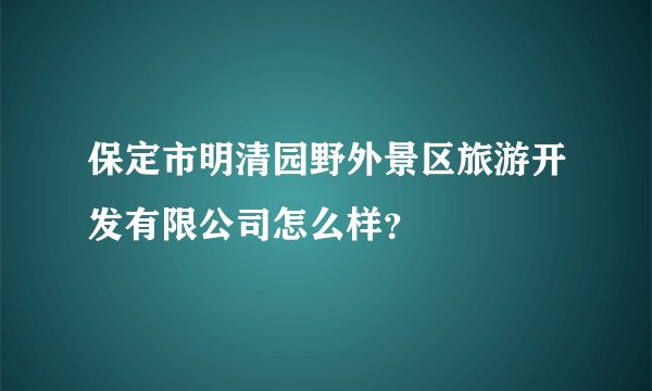 保定市明清园野外景区旅游开发有限公司怎么样？