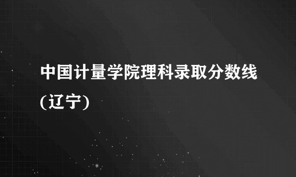 中国计量学院理科录取分数线(辽宁)