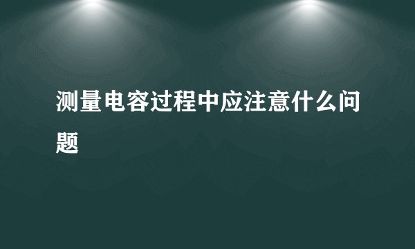 测量电容过程中应注意什么问题