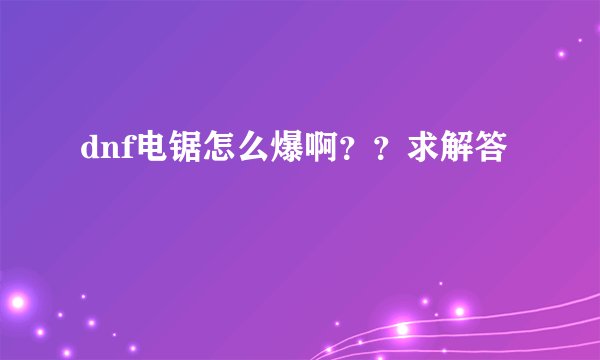 dnf电锯怎么爆啊？？求解答