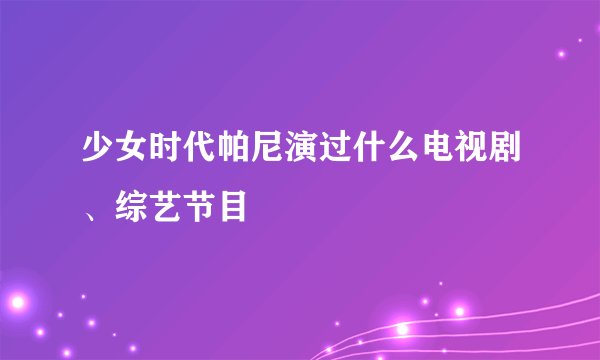 少女时代帕尼演过什么电视剧、综艺节目