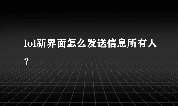 lol新界面怎么发送信息所有人？