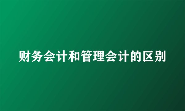 财务会计和管理会计的区别