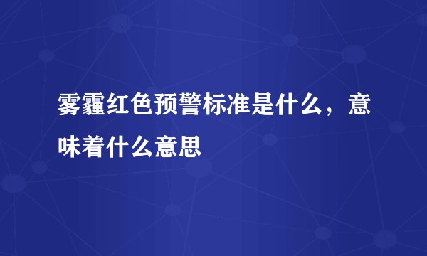 雾霾红色预警标准是什么，意味着什么意思