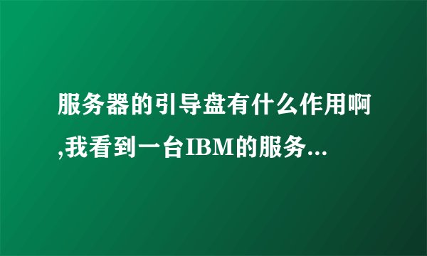 服务器的引导盘有什么作用啊,我看到一台IBM的服务器,需要引导盘才能安装系统(先装上引导盘