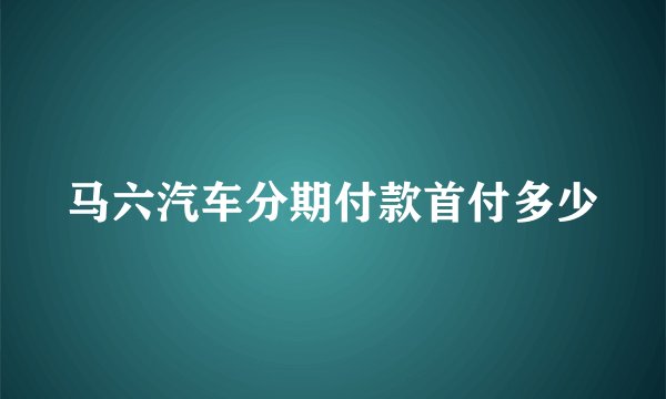 马六汽车分期付款首付多少