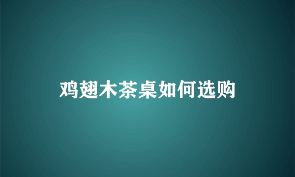 鸡翅木茶桌如何选购