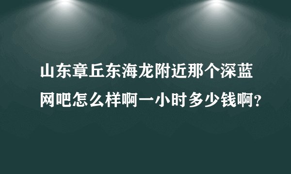 山东章丘东海龙附近那个深蓝网吧怎么样啊一小时多少钱啊？