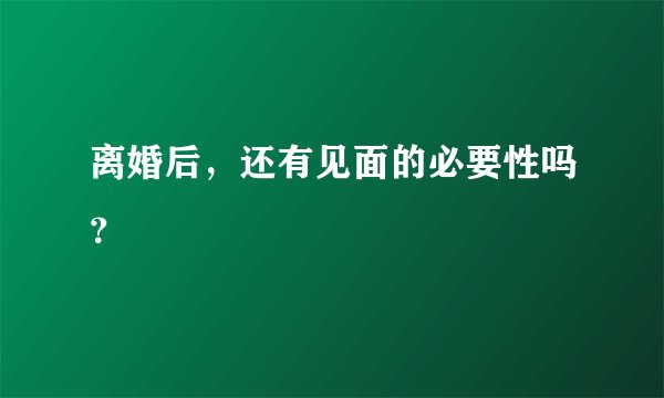 离婚后，还有见面的必要性吗？