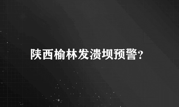 陕西榆林发溃坝预警？