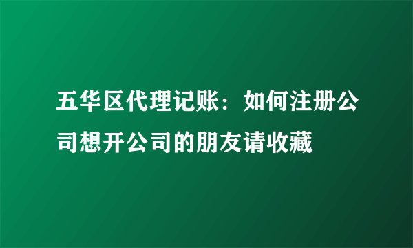 五华区代理记账：如何注册公司想开公司的朋友请收藏
